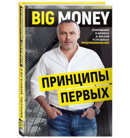 Черняк Евгений: BIG MONEY. Принципы первых. Откровенно о бизнесе и жизни успешных предпринимателей