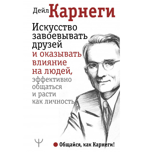 Дейл Карнеги: Искусство завоевывать друзей и оказывать влияние на людей, эффективно общаться и расти как личность