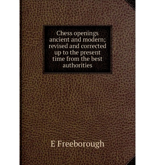 Chess openings ancient and modern; revised and corrected up to the present time from the best authorities