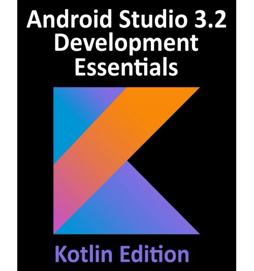 Android Studio 3.2 Development Essentials - Kotlin Edition. Developing Android 9 Apps Using Android Studio 3.2, Kotlin and Android Jetpack